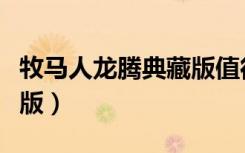 牧马人龙腾典藏版值得买吗（牧马人龙腾典藏版）