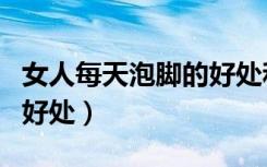 女人每天泡脚的好处和危害（女人每天泡脚的好处）