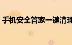 手机安全管家一键清理垃圾（手机安全管家）