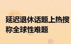 延迟退休话题上热搜！媒体：退休制度改革堪称全球性难题