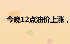 今晚12点油价上涨，每升涨价0.16元左右