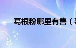 葛根粉哪里有售（葛根粉哪里的最好）