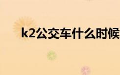 k2公交车什么时候运行（k2g奔向你）