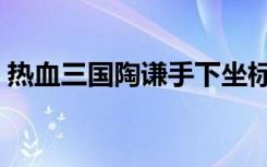 热血三国陶谦手下坐标（热血三国陶谦手下）