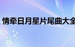 情牵日月星片尾曲大全（情牵日月星片尾曲）