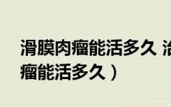 滑膜肉瘤能活多久 治疗方法有哪些（滑膜肉瘤能活多久）