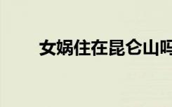 女娲住在昆仑山吗（女娲住在哪里）