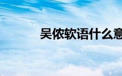 吴侬软语什么意思（吴侬软语）