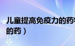 儿童提高免疫力的药物排行（儿童提高免疫力的药）