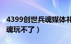4399创世兵魂媒体礼包激活码（4399创世兵魂玩不了）