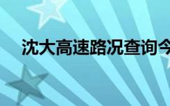 沈大高速路况查询今天（沈大高速路况）