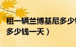 租一辆兰博基尼多少钱一天（租一辆兰博基尼多少钱一天）
