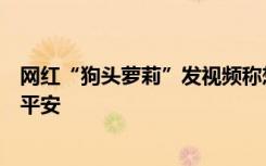 网红“狗头萝莉”发视频称想轻生，警方：人已找到，目前平安