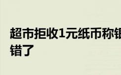 超市拒收1元纸币称银行难存 负责人：员工听错了