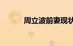 周立波前妻现状（周立波前妻）