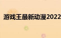 游戏王最新动漫2022（游戏王最新禁卡表）