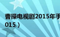 曹操电视剧2015年手机版免费（曹操电视剧2015）
