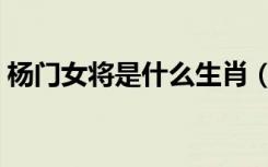 杨门女将是什么生肖（杨门女将是什么生肖）