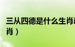 三从四德是什么生肖动物（三从四德是什么生肖）