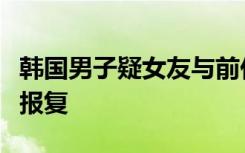 韩国男子疑女友与前任发生性关系，跟踪殴打报复