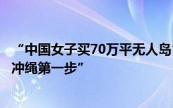 “中国女子买70万平无人岛”在日引争议，有人竟称“入侵冲绳第一步”