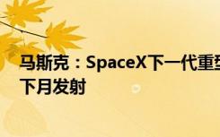 马斯克：SpaceX下一代重型运载火箭系统“星舰”或将在下月发射