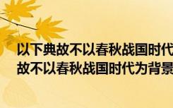 以下典故不以春秋战国时代为背景的是?怒发冲冠（以下典故不以春秋战国时代为背景的是）