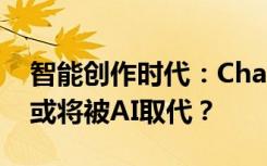 智能创作时代：ChatGPT是什么？哪些工作或将被AI取代？