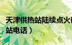 天津供热站陆续点火确保如期供热（天津供热站电话）