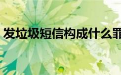 发垃圾短信构成什么罪（发垃圾短信的软件）
