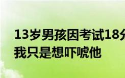 13岁男孩因考试18分被父亲意外刺死 父亲：我只是想吓唬他