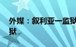 外媒：叙利亚一监狱至少20名囚犯趁强震越狱