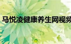 马悦凌健康养生网视频（马悦凌健康养生网）