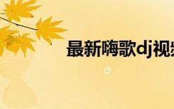 最新嗨歌dj视频（最新嗨歌）