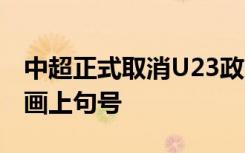 中超正式取消U23政策，6年“神操作”终于画上句号