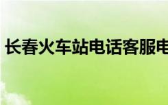 长春火车站电话客服电话（长春火车站电话）