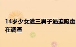 14岁少女遭三男子逼迫吸毒？连云港市公安局禁毒支队：正在调查