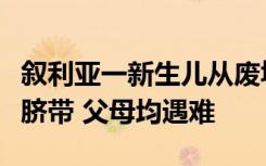 叙利亚一新生儿从废墟中获救：发现时仍连着脐带 父母均遇难