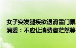 女子突发腿疾欲退滑雪门票，却被要求等288小时，湖北省消委：不应让消费者茫然等待