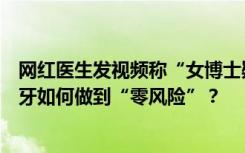 网红医生发视频称“女博士疑因洁牙感染梅毒”引争议，洁牙如何做到“零风险”？