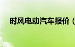 时风电动汽车报价（时风电动汽车报价）