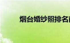 烟台婚纱照排名前十（烟台婚纱）