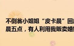 不倒翁小姐姐“皮卡晨”回应生娃面容憔悴：每天加班到凌晨五点，有人利用我贩卖婚姻生育焦虑