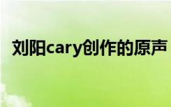 刘阳cary创作的原声（刘阳cary出生日期）