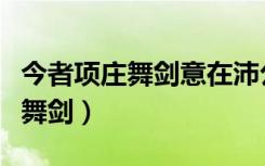 今者项庄舞剑意在沛公文言文翻译（今者项庄舞剑）