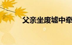 父亲坐废墟中牵紧遇难女儿的手
