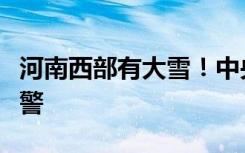 河南西部有大雪！中央气象台发布暴雪蓝色预警