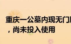 重庆一公墓内现无门厕所，管理方：正在施工，尚未投入使用