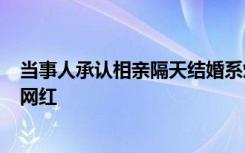 当事人承认相亲隔天结婚系炒作 ：谈恋爱2年没逼婚，想当网红