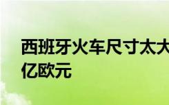 西班牙火车尺寸太大无法过隧道，耗资2.58亿欧元